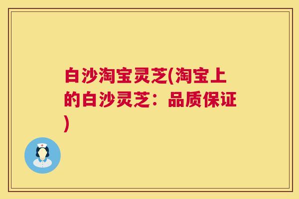 白沙淘宝灵芝(淘宝上的白沙灵芝：品质保证)