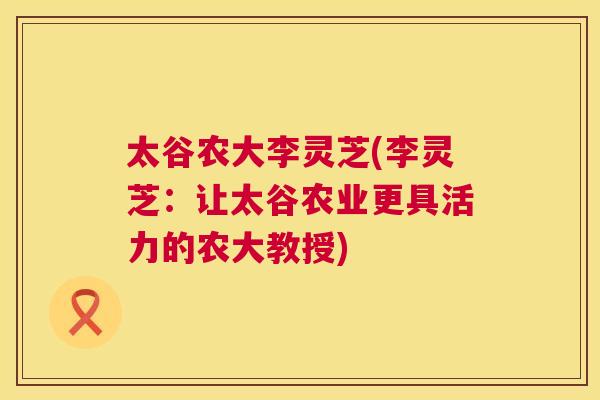 太谷农大李灵芝(李灵芝：让太谷农业更具活力的农大教授)