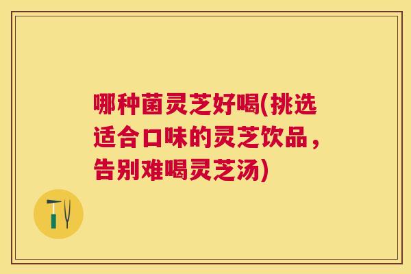哪种菌灵芝好喝(挑选适合口味的灵芝饮品,告别难喝灵芝汤) 哪种菌灵芝好喝(挑选适合口味的灵芝饮品,告别难喝灵芝汤)