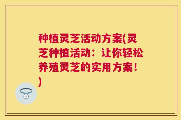 种植灵芝活动方案(灵芝种植活动:让你轻松养殖灵芝的实用方案!) 种植灵芝活动方案(灵芝种植活动:让你轻松养殖灵芝的实用方案!)