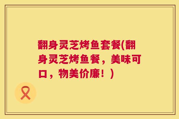 翻身灵芝烤鱼套餐(翻身灵芝烤鱼餐,美味可口,物美价廉!) 翻身灵芝烤鱼套餐(翻身灵芝烤鱼餐,美味可口,物美价廉!)