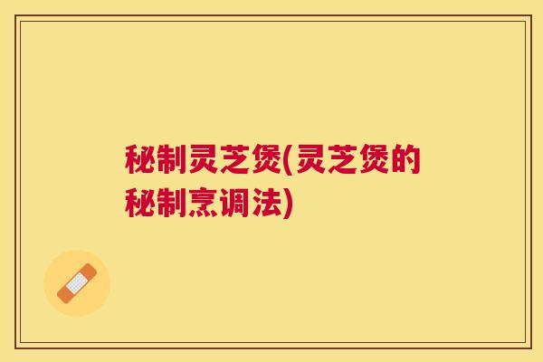 秘制灵芝煲(灵芝煲的秘制烹调法)