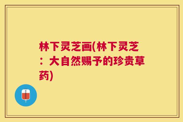 林下灵芝画(林下灵芝:大自然赐予的珍贵草药) 林下灵芝画(林下灵芝:大自然赐予的珍贵草药)
