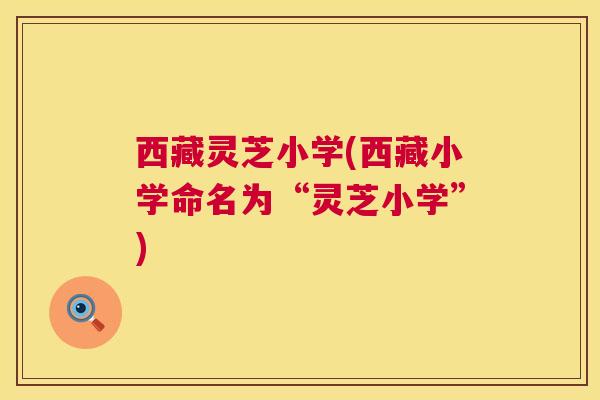 西藏灵芝小学(西藏小学命名为“灵芝小学”) 西藏灵芝小学(西藏小学命名为“灵芝小学”)