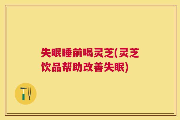 睡前喝灵芝(灵芝饮品帮助改善) 睡前喝灵芝(灵芝饮品帮助改善)