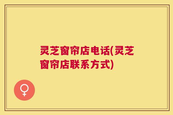 灵芝窗帘店电话(灵芝窗帘店联系方式)