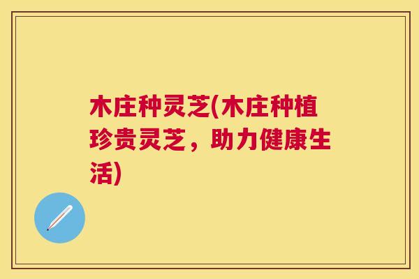 木庄种灵芝(木庄种植珍贵灵芝，助力健康生活)