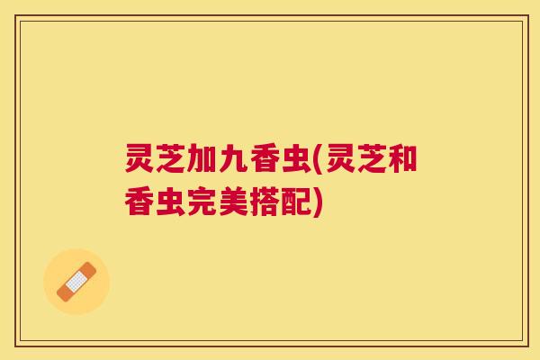 灵芝加九香虫(灵芝和香虫完美搭配) 灵芝加九香虫(灵芝和香虫完美搭配)