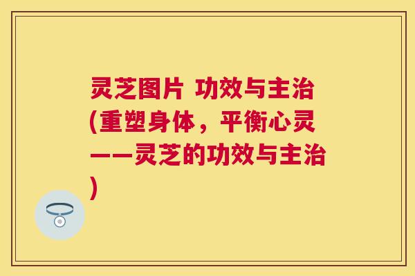 灵芝图片 功效与主(重塑身体,平衡心灵——灵芝的功效与主) 灵芝图片 功效与主(重塑身体,平衡心灵——灵芝的功效与主)