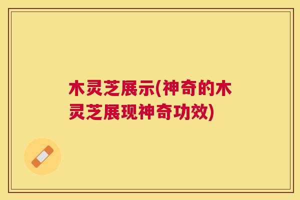 木灵芝展示(神奇的木灵芝展现神奇功效)