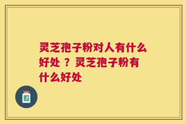 灵芝孢子粉对人有什么好处 ?灵芝孢子粉有什么好处 灵芝孢子粉对人有什么好处 ?灵芝孢子粉有什么好处