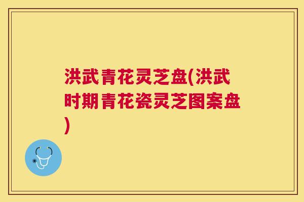 洪武青花灵芝盘(洪武时期青花瓷灵芝图案盘)