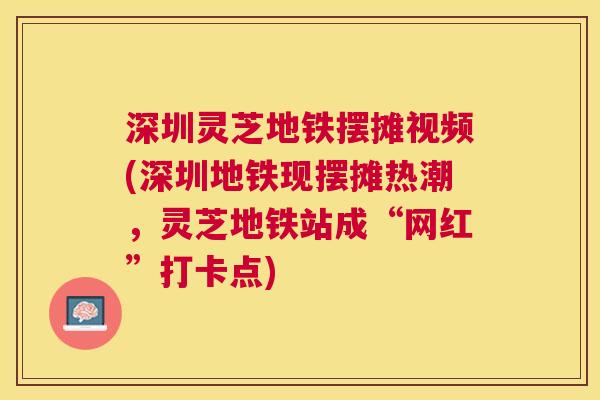 深圳灵芝地铁摆摊视频(深圳地铁现摆摊热潮,灵芝地铁站成“网红”打卡点) 深圳灵芝地铁摆摊视频(深圳地铁现摆摊热潮,灵芝地铁站成“网红”打卡点)