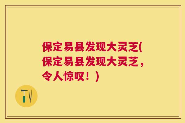 保定易县发现大灵芝(保定易县发现大灵芝，令人惊叹！)