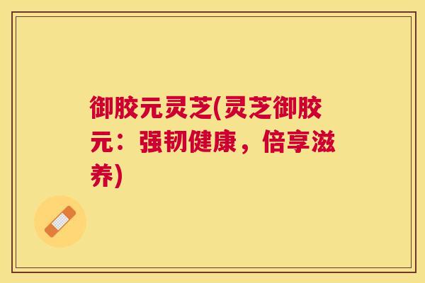 御胶元灵芝(灵芝御胶元：强韧健康，倍享滋养)