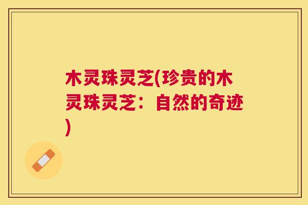 木灵珠灵芝(珍贵的木灵珠灵芝:自然的奇迹) 木灵珠灵芝(珍贵的木灵珠灵芝:自然的奇迹)