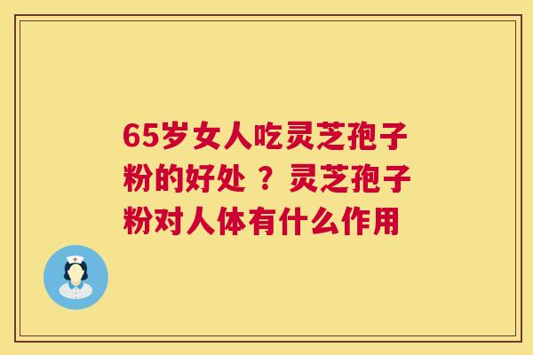 65岁女人吃灵芝孢子粉的好处 ?灵芝孢子粉对人体有什么作用 65岁女人吃灵芝孢子粉的好处 ?灵芝孢子粉对人体有什么作用