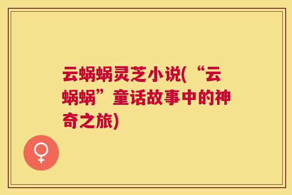 云蜗蜗灵芝小说(“云蜗蜗”童话故事中的神奇之旅) 云蜗蜗灵芝小说(“云蜗蜗”童话故事中的神奇之旅)