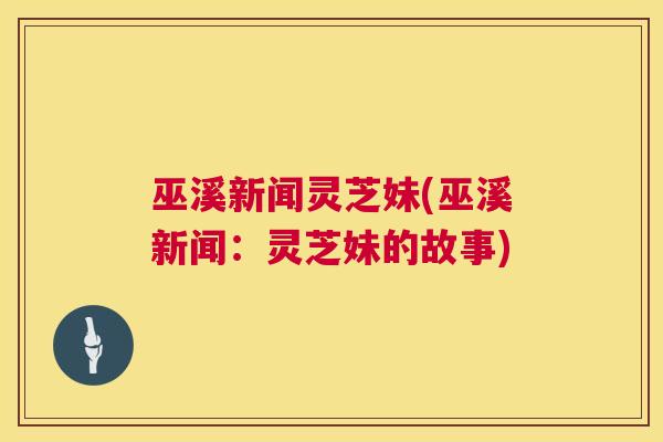 巫溪新闻灵芝妹(巫溪新闻:灵芝妹的故事) 巫溪新闻灵芝妹(巫溪新闻:灵芝妹的故事)