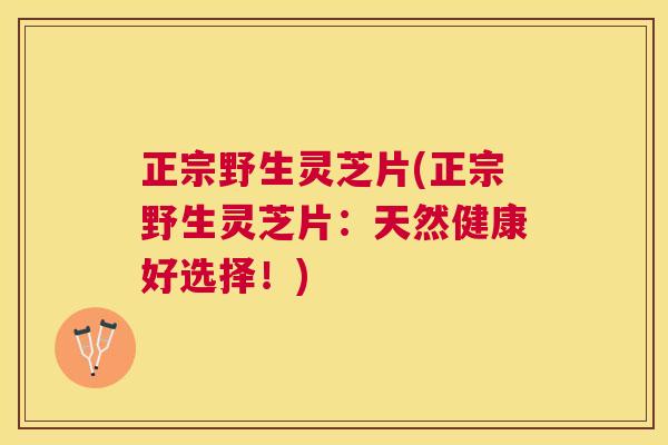 正宗野生灵芝片(正宗野生灵芝片:天然健康好选择!) 正宗野生灵芝片(正宗野生灵芝片:天然健康好选择!)