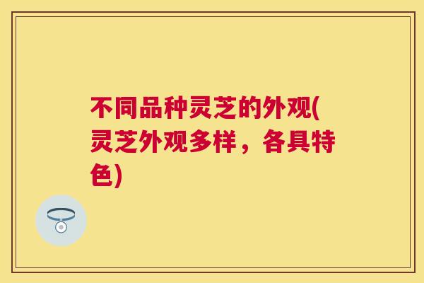 不同品种灵芝的外观(灵芝外观多样，各具特色)
