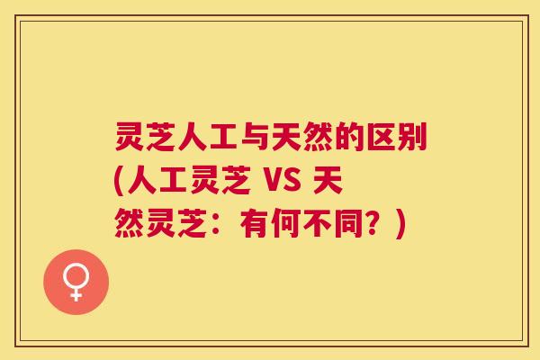 灵芝人工与天然的区别(人工灵芝 VS 天然灵芝:有何不同?) 灵芝人工与天然的区别(人工灵芝 VS 天然灵芝:有何不同?)