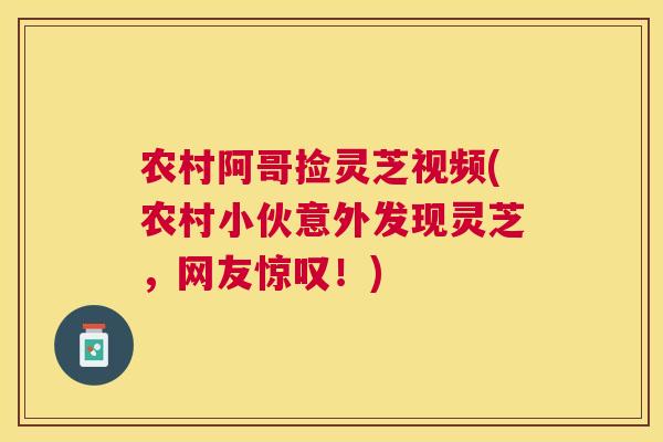农村阿哥捡灵芝视频(农村小伙意外发现灵芝,网友惊叹!) 农村阿哥捡灵芝视频(农村小伙意外发现灵芝,网友惊叹!)