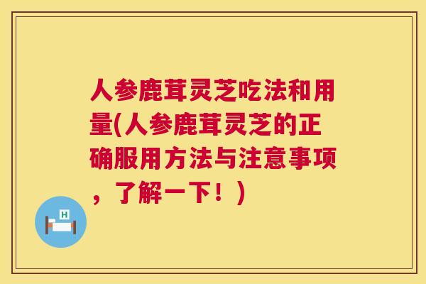 人参鹿茸灵芝吃法和用量(人参鹿茸灵芝的正确服用方法与注意事项,了解一下!) 人参鹿茸灵芝吃法和用量(人参鹿茸灵芝的正确服用方法与注意事项,了解一下!)