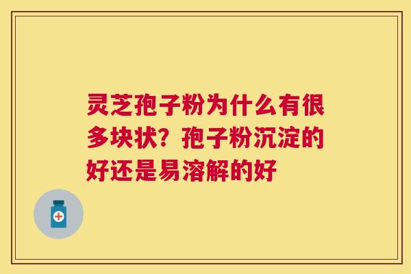 灵芝孢子粉为什么有很多块状？孢子粉沉淀的好还是易溶解的好