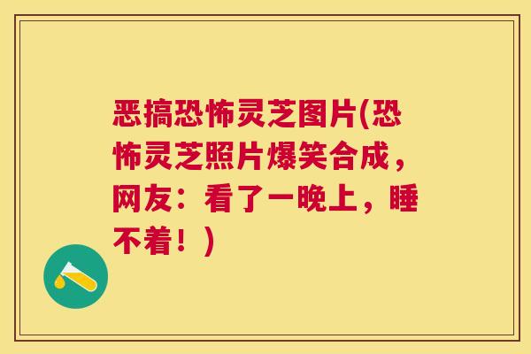恶搞恐怖灵芝图片(恐怖灵芝照片爆笑合成,网友:看了一晚上,睡不着!) 恶搞恐怖灵芝图片(恐怖灵芝照片爆笑合成,网友:看了一晚上,睡不着!)