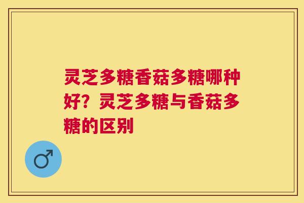 灵芝多糖香菇多糖哪种好?灵芝多糖与香菇多糖的区别 灵芝多糖香菇多糖哪种好?灵芝多糖与香菇多糖的区别