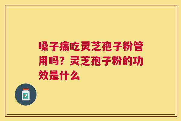 嗓子痛吃灵芝孢子粉管用吗?灵芝孢子粉的功效是什么 嗓子痛吃灵芝孢子粉管用吗?灵芝孢子粉的功效是什么