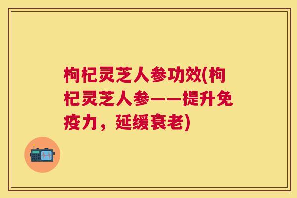 枸杞灵芝人参功效(枸杞灵芝人参——提升免疫力,延缓) 枸杞灵芝人参功效(枸杞灵芝人参——提升免疫力,延缓)