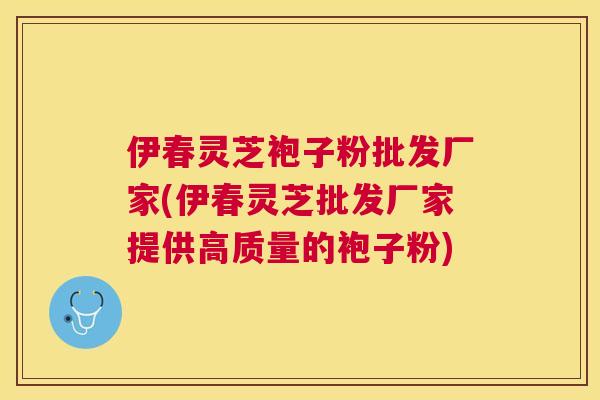 伊春灵芝袍子粉批发厂家(伊春灵芝批发厂家提供高质量的袍子粉)