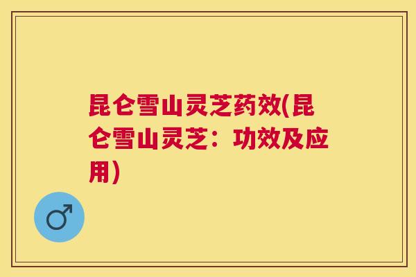 昆仑雪山灵芝(昆仑雪山灵芝：功效及应用)