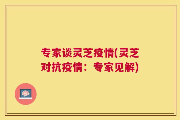 专家谈灵芝疫情(灵芝对抗疫情:专家见解) 专家谈灵芝疫情(灵芝对抗疫情:专家见解)
