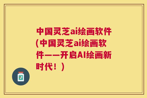 中国灵芝ai绘画软件(中国灵芝ai绘画软件——开启AI绘画新时代!) 中国灵芝ai绘画软件(中国灵芝ai绘画软件——开启AI绘画新时代!)