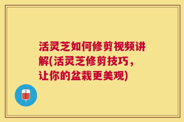 活灵芝如何修剪视频讲解(活灵芝修剪技巧,让你的盆栽更美观) 活灵芝如何修剪视频讲解(活灵芝修剪技巧,让你的盆栽更美观)