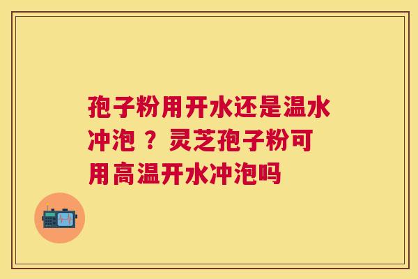 孢子粉用开水还是温水冲泡 ?灵芝孢子粉可用高温开水冲泡吗 孢子粉用开水还是温水冲泡 ?灵芝孢子粉可用高温开水冲泡吗