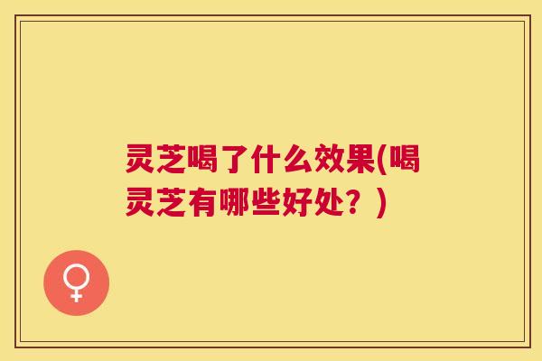 灵芝喝了什么效果(喝灵芝有哪些好处？)