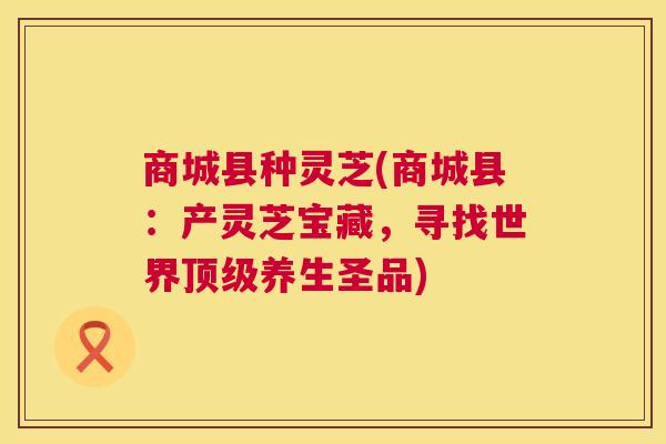 商城县种灵芝(商城县：产灵芝宝藏，寻找世界养生圣品)