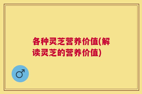 各种灵芝营养价值(解读灵芝的营养价值) 各种灵芝营养价值(解读灵芝的营养价值)