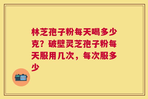 林芝孢子粉每天喝多少克?破壁灵芝孢子粉每天服用几次,每次服多少 林芝孢子粉每天喝多少克?破壁灵芝孢子粉每天服用几次,每次服多少