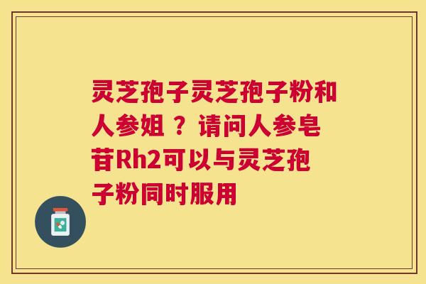 灵芝孢子灵芝孢子粉和人参姐 ?请问人参皂苷Rh2可以与灵芝孢子粉同时服用 灵芝孢子灵芝孢子粉和人参姐 ?请问人参皂苷Rh2可以与灵芝孢子粉同时服用