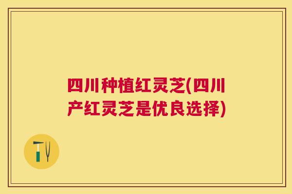 四川种植红灵芝(四川产红灵芝是优良选择)