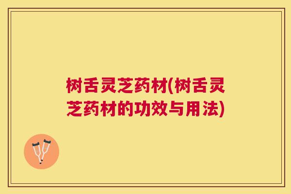 树舌灵芝药材(树舌灵芝药材的功效与用法)