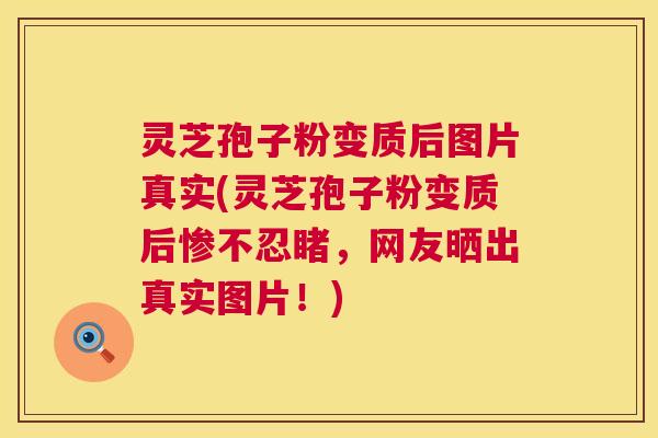 灵芝孢子粉变质后图片真实(灵芝孢子粉变质后惨不忍睹,网友晒出真实图片!) 灵芝孢子粉变质后图片真实(灵芝孢子粉变质后惨不忍睹,网友晒出真实图片!)