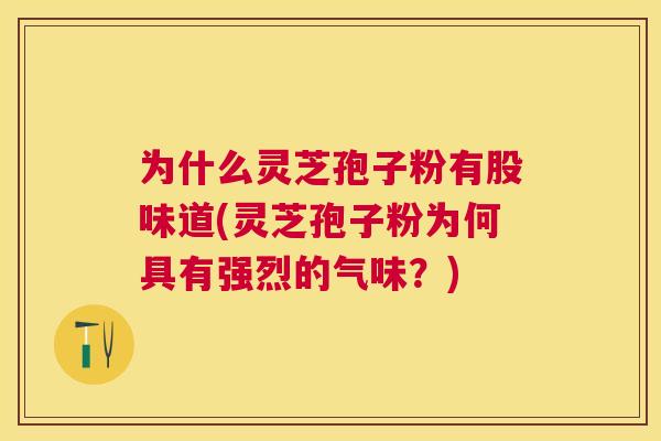 为什么灵芝孢子粉有股味道(灵芝孢子粉为何具有强烈的气味？)
