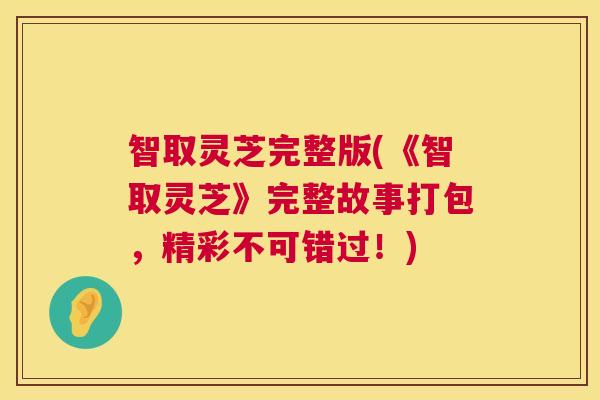 智取灵芝完整版(《智取灵芝》完整故事打包,精彩不可错过!) 智取灵芝完整版(《智取灵芝》完整故事打包,精彩不可错过!)