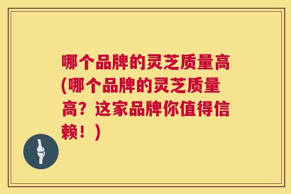 哪个品牌的灵芝质量高(哪个品牌的灵芝质量高?这家品牌你值得信赖!) 哪个品牌的灵芝质量高(哪个品牌的灵芝质量高?这家品牌你值得信赖!)